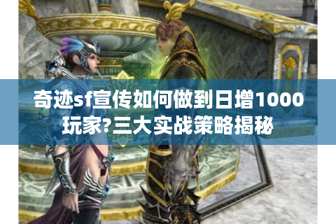 奇迹sf宣传如何做到日增1000玩家?三大实战策略揭秘