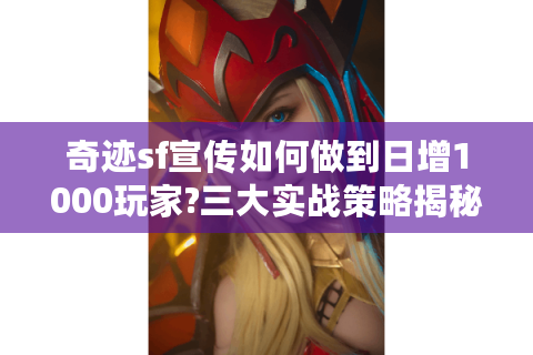 奇迹sf宣传如何做到日增1000玩家?三大实战策略揭秘