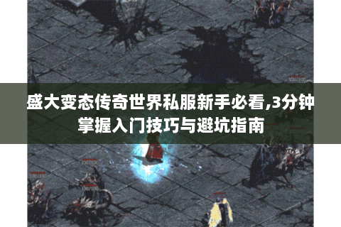盛大变态传奇世界私服新手必看,3分钟掌握入门技巧与避坑指南