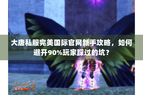 大唐私服完美国际官网新手攻略，如何避开90%玩家踩过的坑？