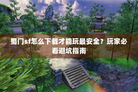 蜀门sf怎么下载才能玩最安全？玩家必看避坑指南