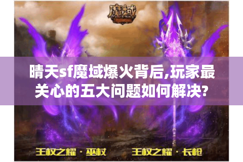 晴天sf魔域爆火背后,玩家最关心的五大问题如何解决?