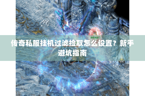 传奇私服挂机过滤捡取怎么设置？新手避坑指南