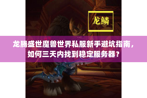 龙腾盛世魔兽世界私服新手避坑指南，如何三天内找到稳定服务器？