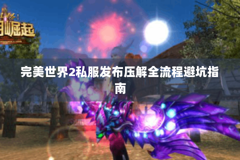 完美世界2私服发布压解全流程避坑指南