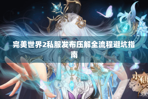 完美世界2私服发布压解全流程避坑指南