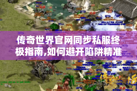 传奇世界官网同步私服终极指南,如何避开陷阱精准选择