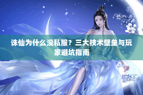 诛仙为什么没私服？三大技术壁垒与玩家避坑指南
