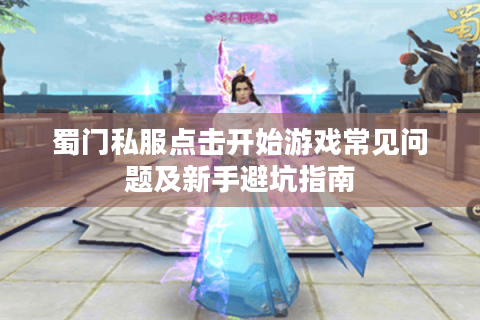 蜀门私服点击开始游戏常见问题及新手避坑指南