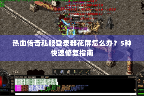 热血传奇私服登录器花屏怎么办？5种快速修复指南