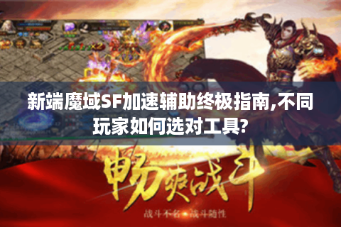 新端魔域SF加速辅助终极指南,不同玩家如何选对工具?