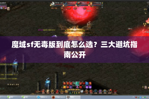 魔域sf无毒版到底怎么选？三大避坑指南公开