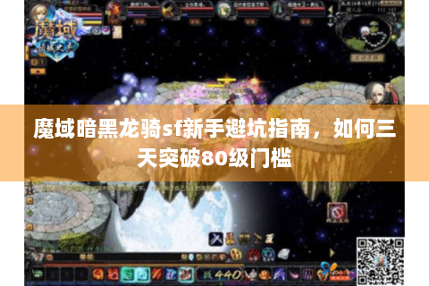 魔域暗黑龙骑sf新手避坑指南，如何三天突破80级门槛