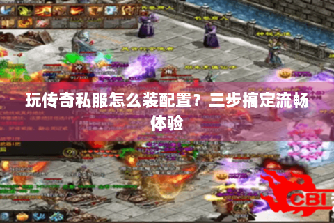 玩传奇私服怎么装配置？三步搞定流畅体验