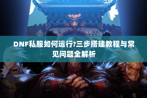 DNF私服如何运行?三步搭建教程与常见问题全解析