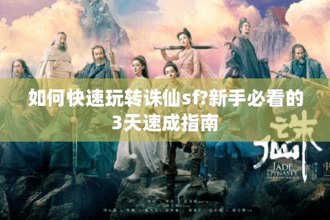 如何快速玩转诛仙sf?新手必看的3天速成指南
