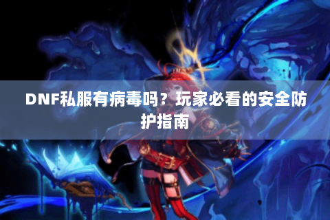 DNF私服有病毒吗？玩家必看的安全防护指南