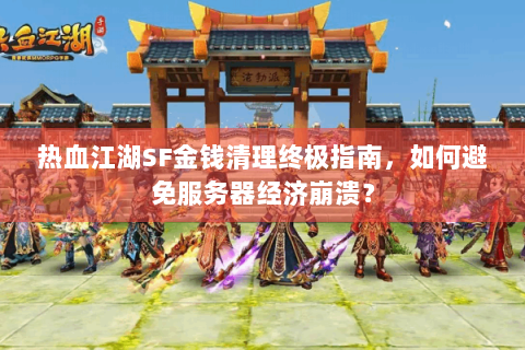 热血江湖SF金钱清理终极指南，如何避免服务器经济崩溃？
