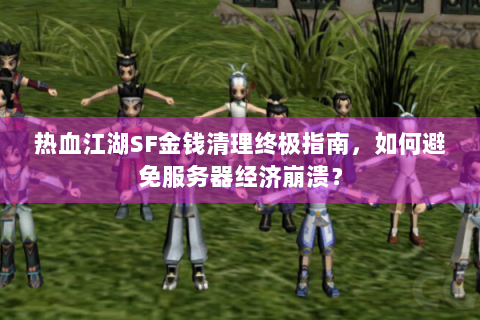 热血江湖SF金钱清理终极指南，如何避免服务器经济崩溃？