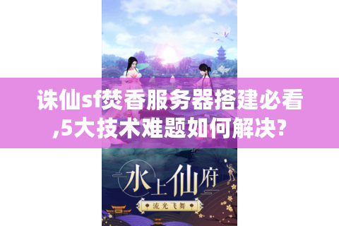诛仙sf焚香服务器搭建必看,5大技术难题如何解决?