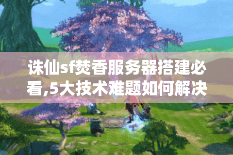 诛仙sf焚香服务器搭建必看,5大技术难题如何解决?