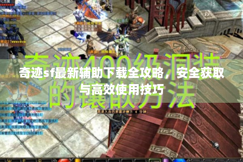 奇迹sf最新辅助下载全攻略，安全获取与高效使用技巧