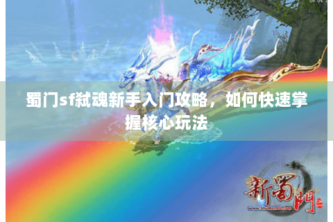 蜀门sf弑魂新手入门攻略，如何快速掌握核心玩法