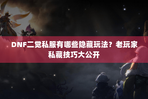 DNF二觉私服有哪些隐藏玩法？老玩家私藏技巧大公开