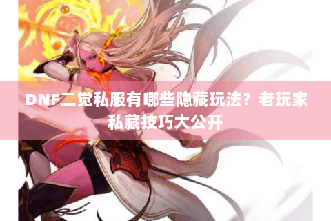 DNF二觉私服有哪些隐藏玩法？老玩家私藏技巧大公开