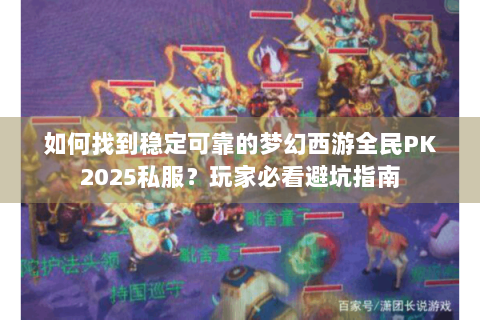 如何找到稳定可靠的梦幻西游全民PK2025私服？玩家必看避坑指南