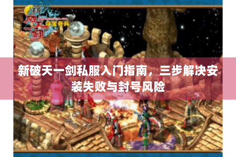 新破天一剑私服入门指南，三步解决安装失败与封号风险