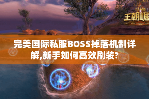 完美国际私服BOSS掉落机制详解,新手如何高效刷装?