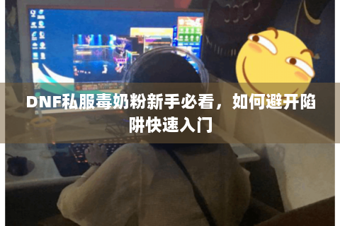 DNF私服毒奶粉新手必看，如何避开陷阱快速入门