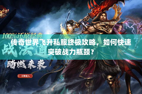 传奇世界飞升私服终极攻略，如何快速突破战力瓶颈？