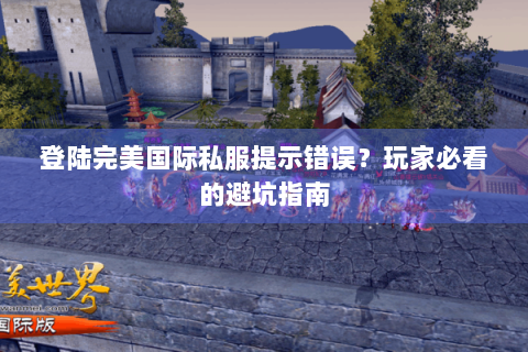 登陆完美国际私服提示错误？玩家必看的避坑指南