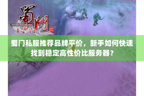 蜀门私服推荐品牌平价，新手如何快速找到稳定高性价比服务器？