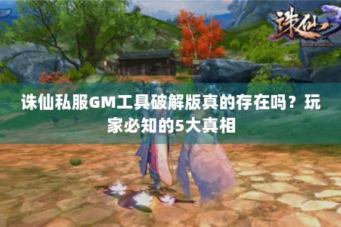 诛仙私服GM工具破解版真的存在吗？玩家必知的5大真相
