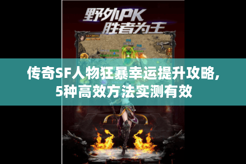 传奇SF人物狂暴幸运提升攻略,5种高效方法实测有效