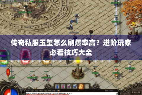 传奇私服玉玺怎么刷爆率高？进阶玩家必看技巧大全