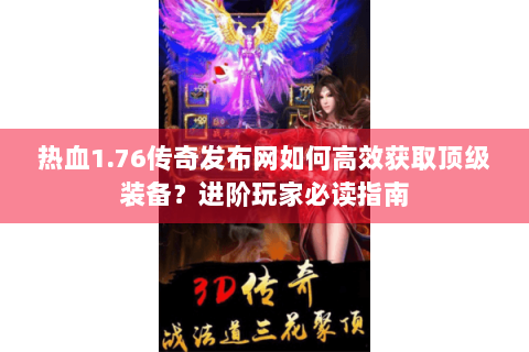 热血1.76传奇发布网如何高效获取顶级装备？进阶玩家必读指南