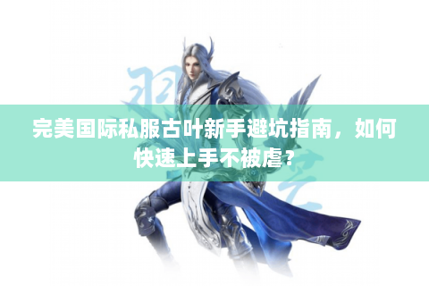 完美国际私服古叶新手避坑指南，如何快速上手不被虐？