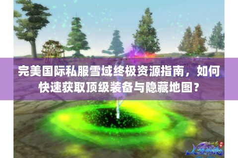 完美国际私服雪域终极资源指南，如何快速获取顶级装备与隐藏地图？