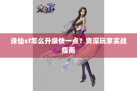 诛仙sf怎么升级快一点？资深玩家实战指南