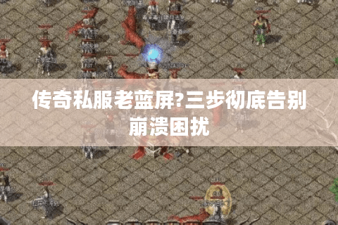 传奇私服老蓝屏?三步彻底告别崩溃困扰