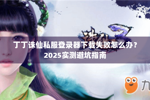丁丁诛仙私服登录器下载失败怎么办？2025实测避坑指南