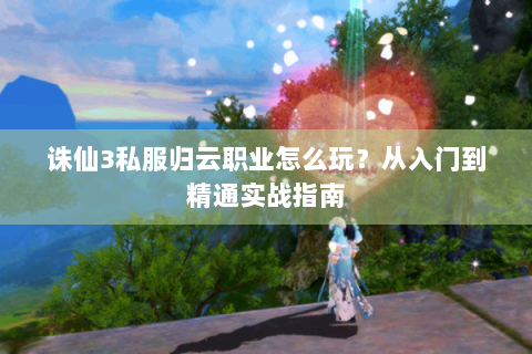 诛仙3私服归云职业怎么玩？从入门到精通实战指南