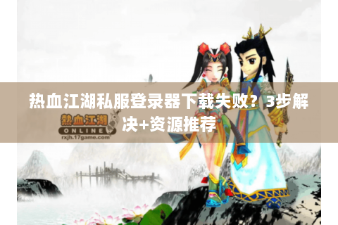 热血江湖私服登录器下载失败？3步解决+资源推荐