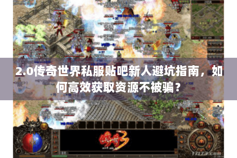 2.0传奇世界私服贴吧新人避坑指南，如何高效获取资源不被骗？