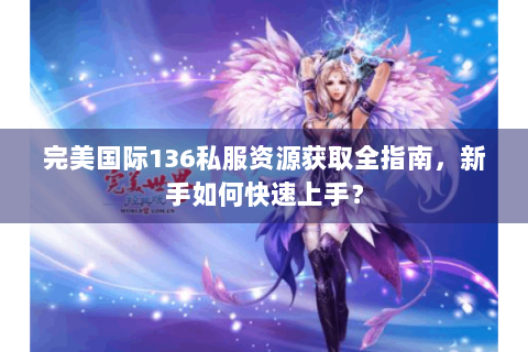 完美国际136私服资源获取全指南，新手如何快速上手？