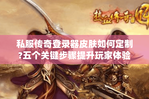 私服传奇登录器皮肤如何定制?五个关键步骤提升玩家体验